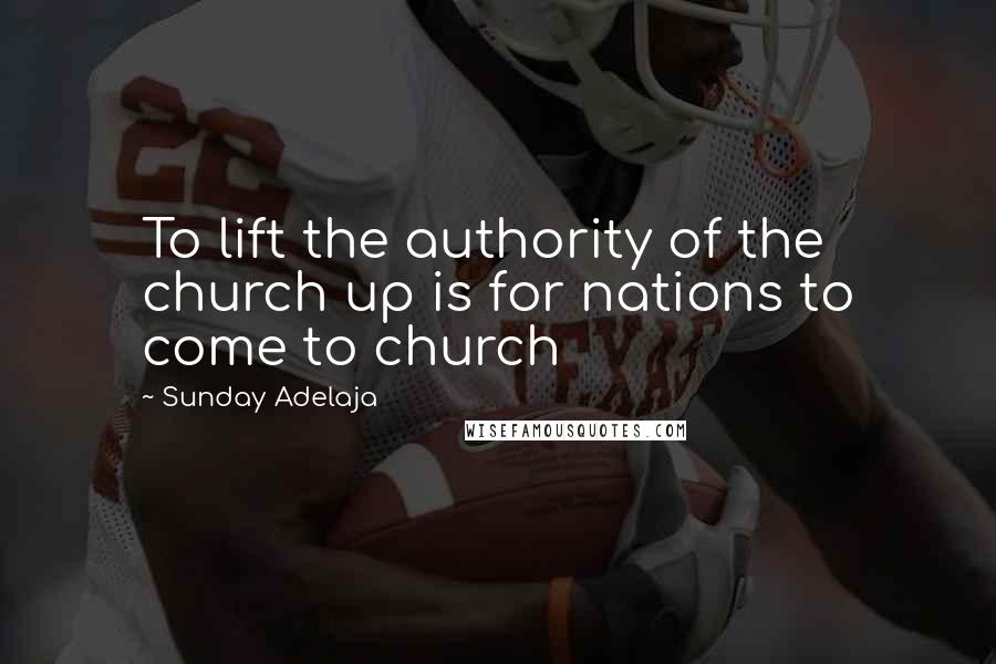 Sunday Adelaja Quotes: To lift the authority of the church up is for nations to come to church