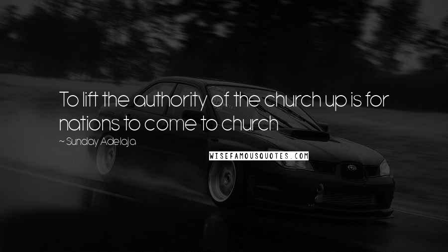 Sunday Adelaja Quotes: To lift the authority of the church up is for nations to come to church