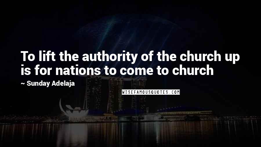 Sunday Adelaja Quotes: To lift the authority of the church up is for nations to come to church