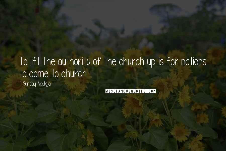 Sunday Adelaja Quotes: To lift the authority of the church up is for nations to come to church