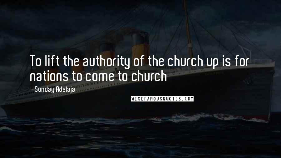 Sunday Adelaja Quotes: To lift the authority of the church up is for nations to come to church