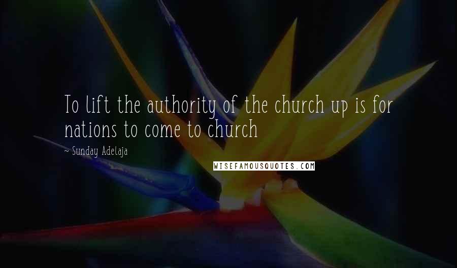 Sunday Adelaja Quotes: To lift the authority of the church up is for nations to come to church