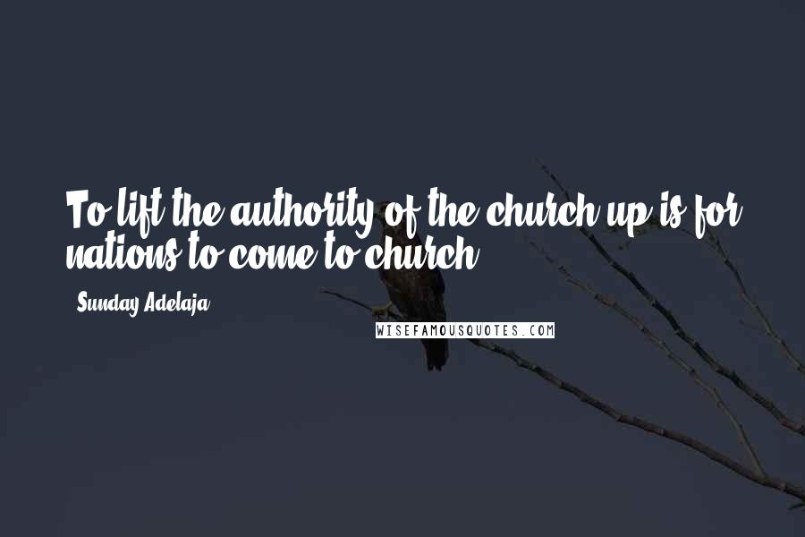 Sunday Adelaja Quotes: To lift the authority of the church up is for nations to come to church