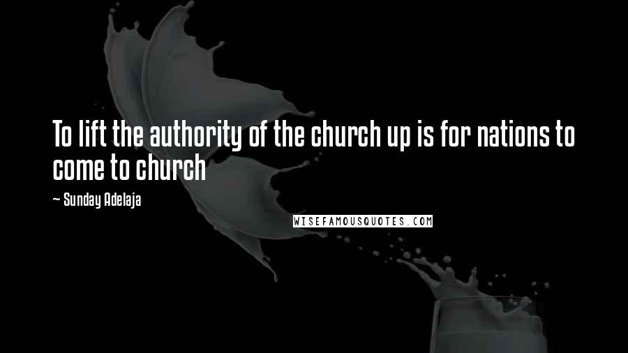 Sunday Adelaja Quotes: To lift the authority of the church up is for nations to come to church