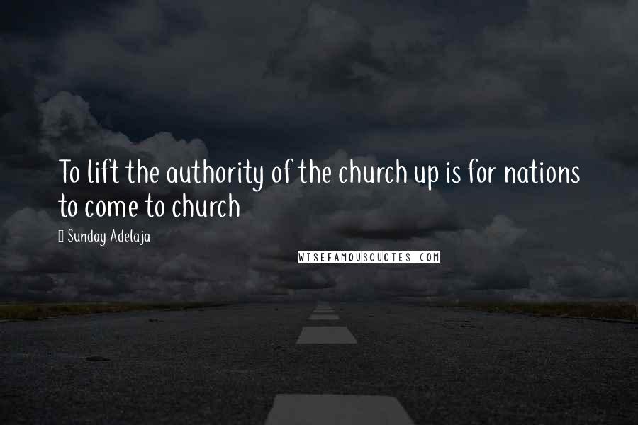 Sunday Adelaja Quotes: To lift the authority of the church up is for nations to come to church