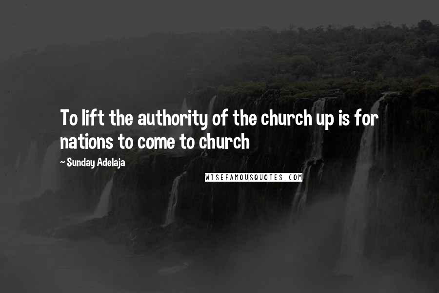 Sunday Adelaja Quotes: To lift the authority of the church up is for nations to come to church