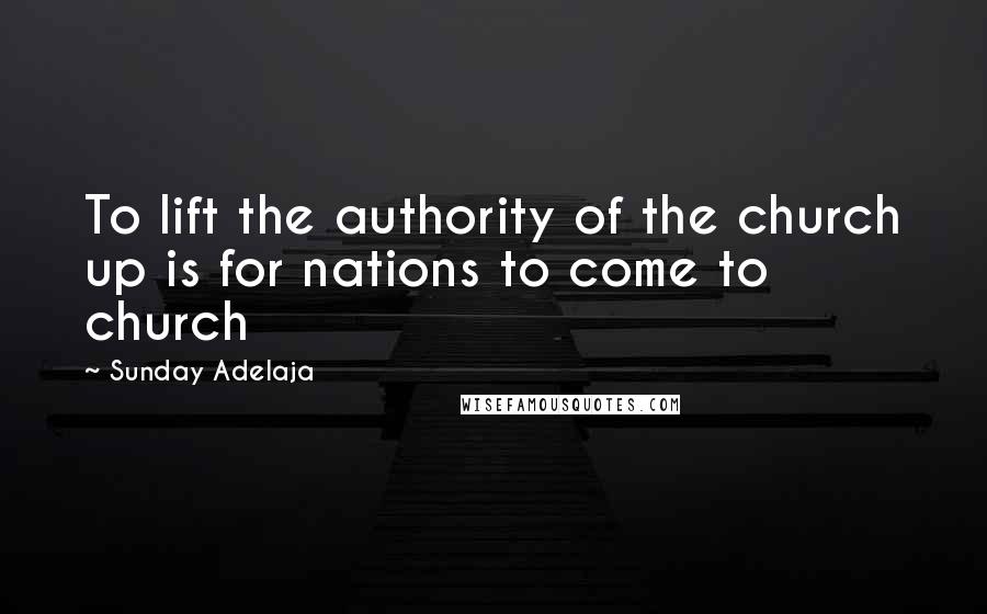 Sunday Adelaja Quotes: To lift the authority of the church up is for nations to come to church