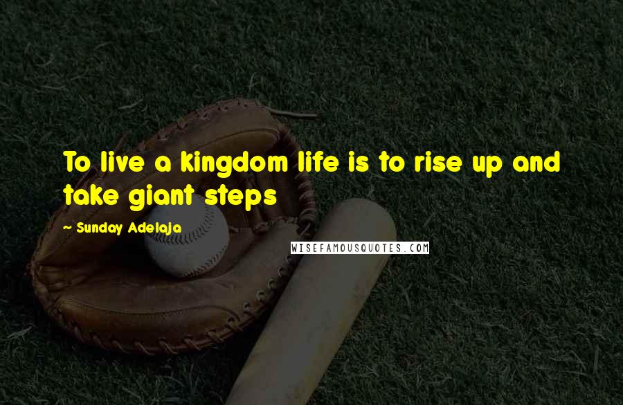 Sunday Adelaja Quotes: To live a kingdom life is to rise up and take giant steps