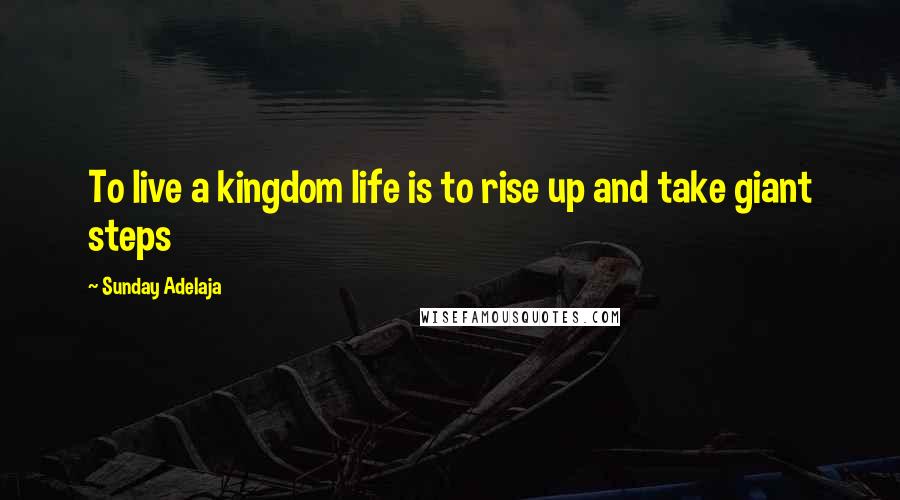 Sunday Adelaja Quotes: To live a kingdom life is to rise up and take giant steps