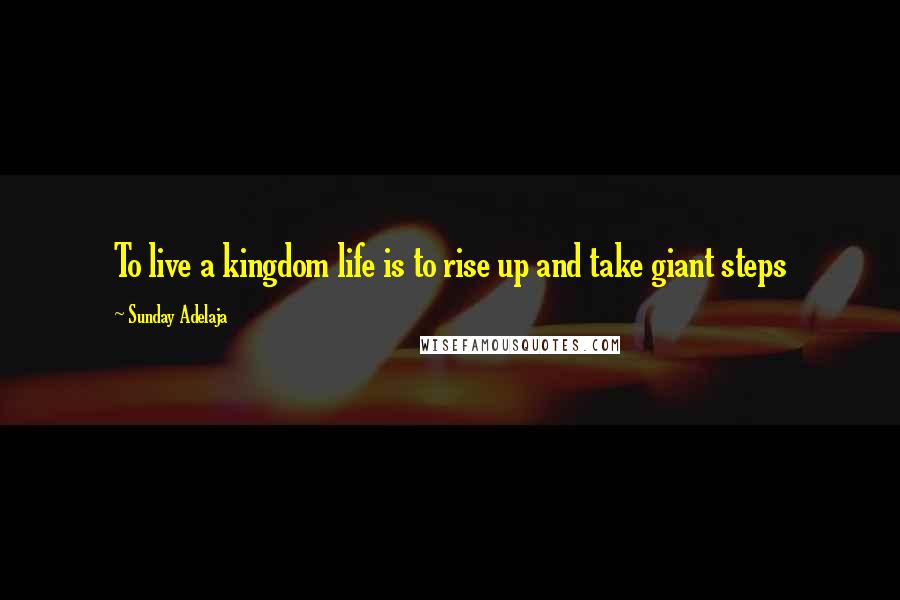 Sunday Adelaja Quotes: To live a kingdom life is to rise up and take giant steps