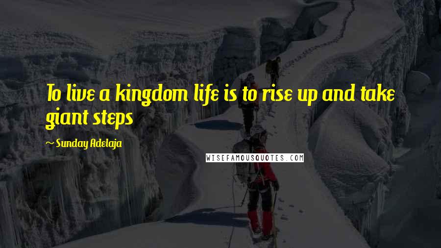 Sunday Adelaja Quotes: To live a kingdom life is to rise up and take giant steps