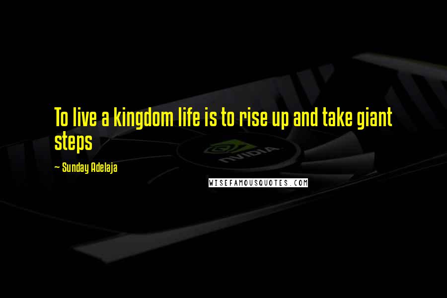 Sunday Adelaja Quotes: To live a kingdom life is to rise up and take giant steps