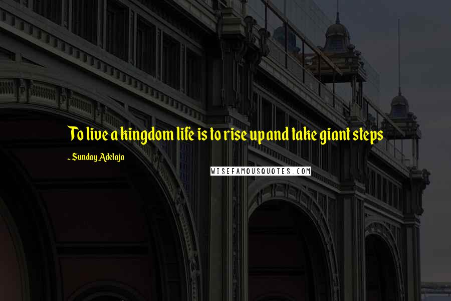 Sunday Adelaja Quotes: To live a kingdom life is to rise up and take giant steps