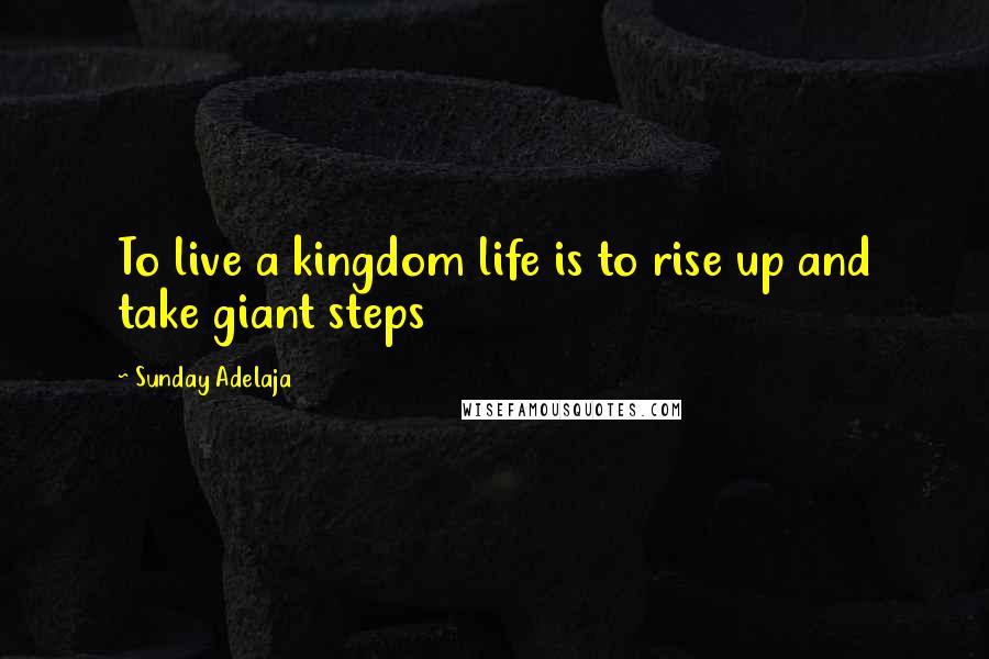 Sunday Adelaja Quotes: To live a kingdom life is to rise up and take giant steps