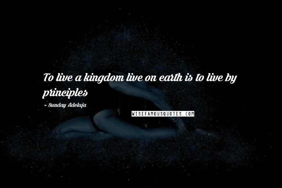 Sunday Adelaja Quotes: To live a kingdom live on earth is to live by principles