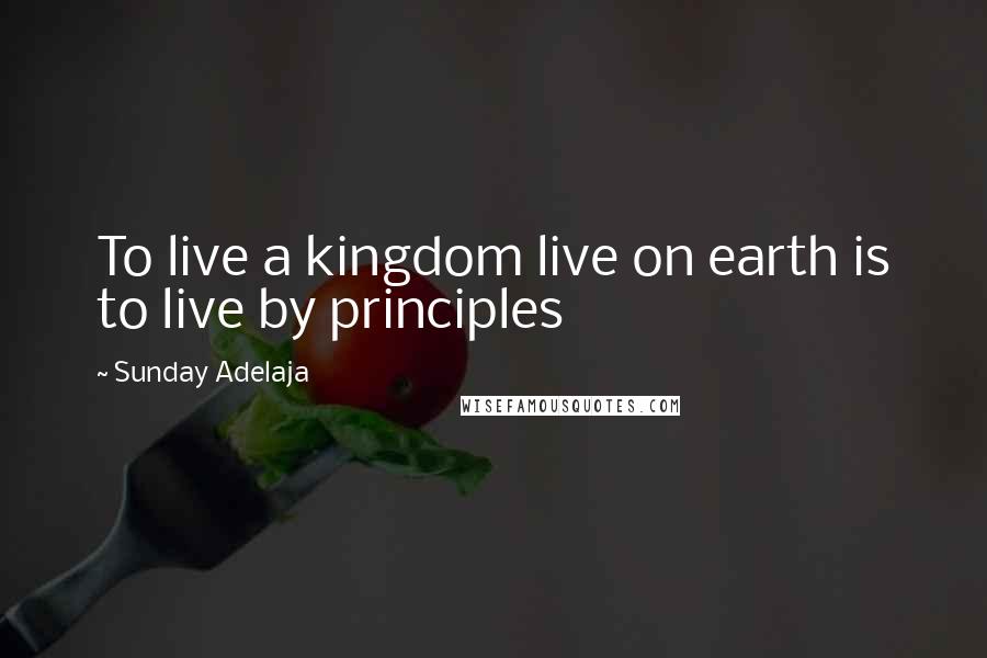 Sunday Adelaja Quotes: To live a kingdom live on earth is to live by principles