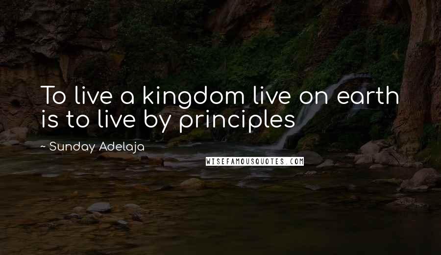 Sunday Adelaja Quotes: To live a kingdom live on earth is to live by principles