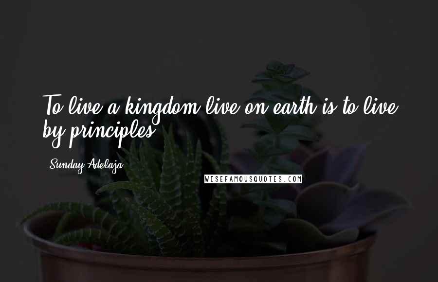 Sunday Adelaja Quotes: To live a kingdom live on earth is to live by principles