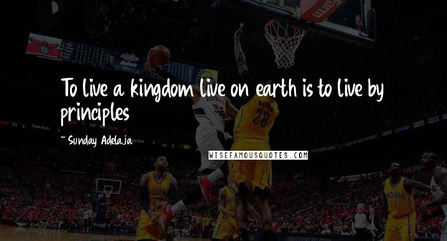 Sunday Adelaja Quotes: To live a kingdom live on earth is to live by principles