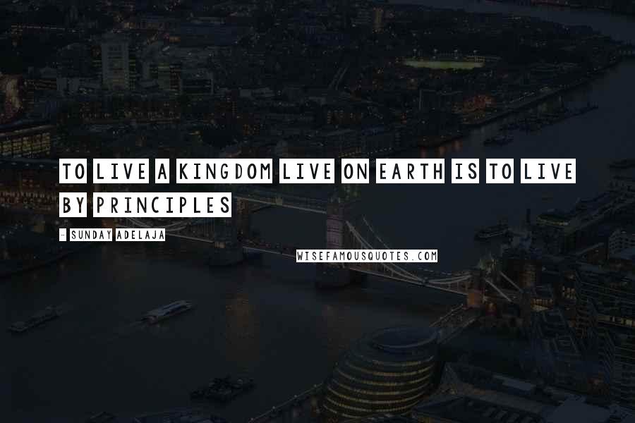 Sunday Adelaja Quotes: To live a kingdom live on earth is to live by principles