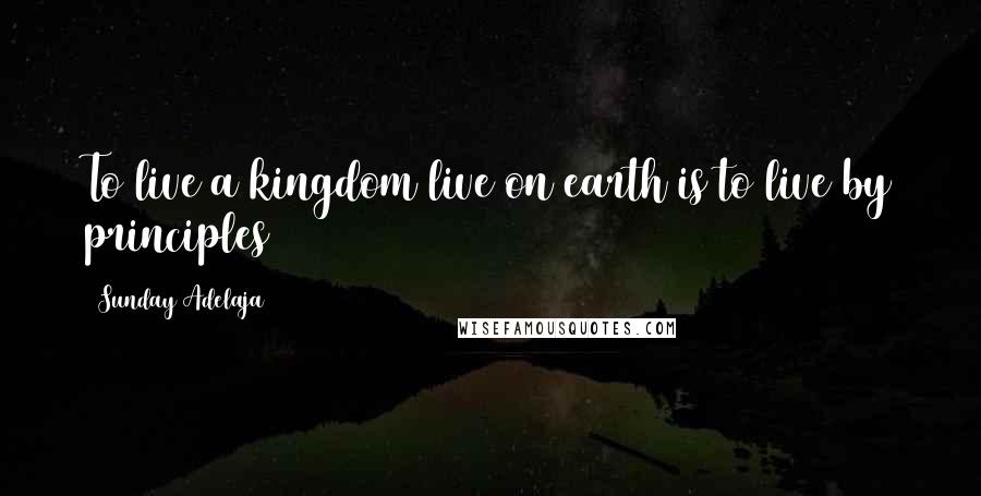 Sunday Adelaja Quotes: To live a kingdom live on earth is to live by principles