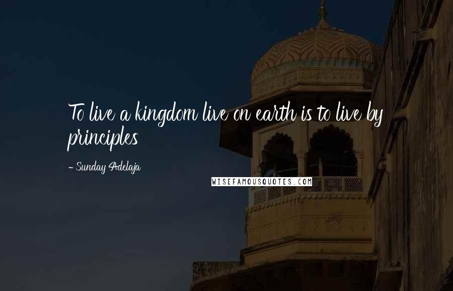 Sunday Adelaja Quotes: To live a kingdom live on earth is to live by principles
