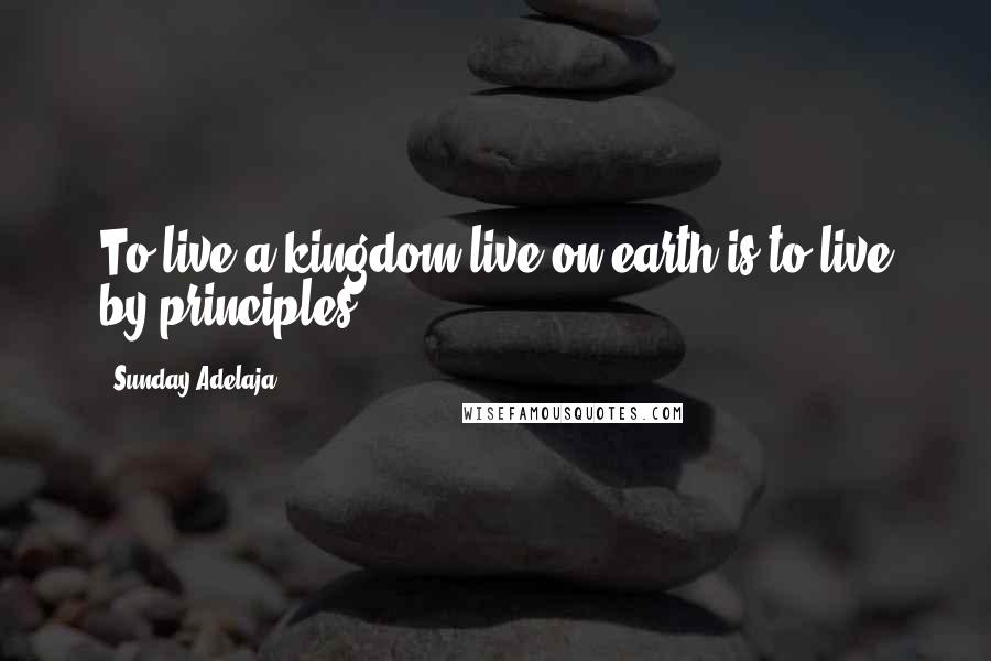 Sunday Adelaja Quotes: To live a kingdom live on earth is to live by principles