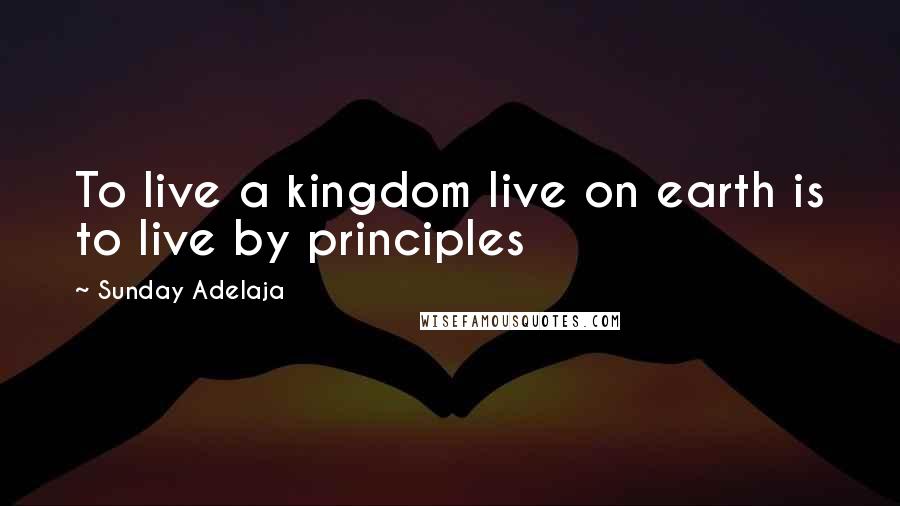 Sunday Adelaja Quotes: To live a kingdom live on earth is to live by principles