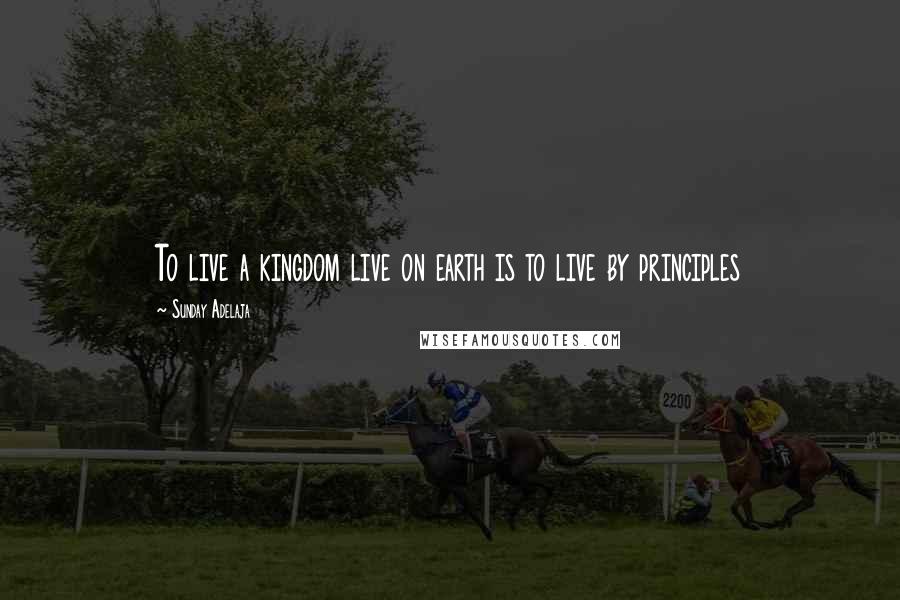 Sunday Adelaja Quotes: To live a kingdom live on earth is to live by principles