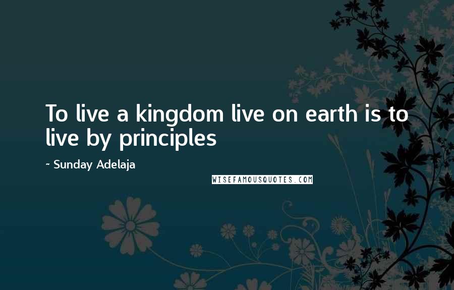 Sunday Adelaja Quotes: To live a kingdom live on earth is to live by principles