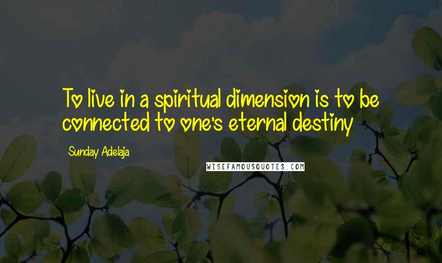 Sunday Adelaja Quotes: To live in a spiritual dimension is to be connected to one's eternal destiny
