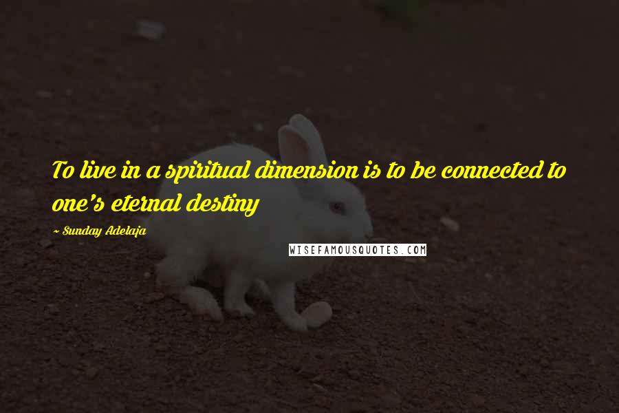 Sunday Adelaja Quotes: To live in a spiritual dimension is to be connected to one's eternal destiny