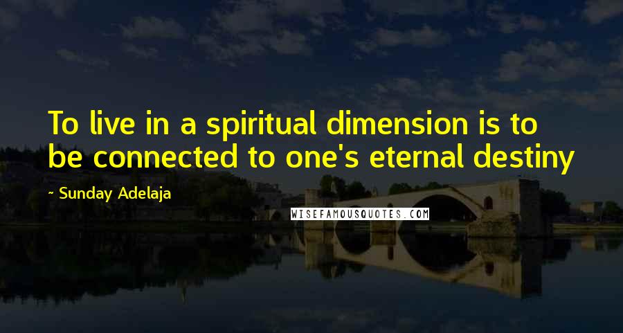 Sunday Adelaja Quotes: To live in a spiritual dimension is to be connected to one's eternal destiny