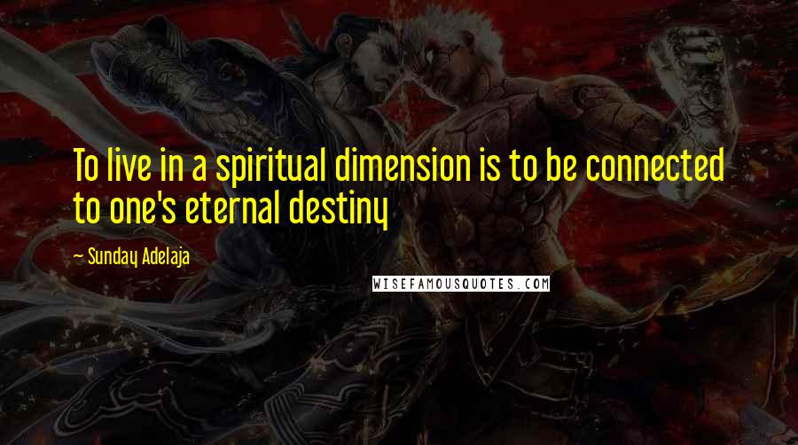 Sunday Adelaja Quotes: To live in a spiritual dimension is to be connected to one's eternal destiny