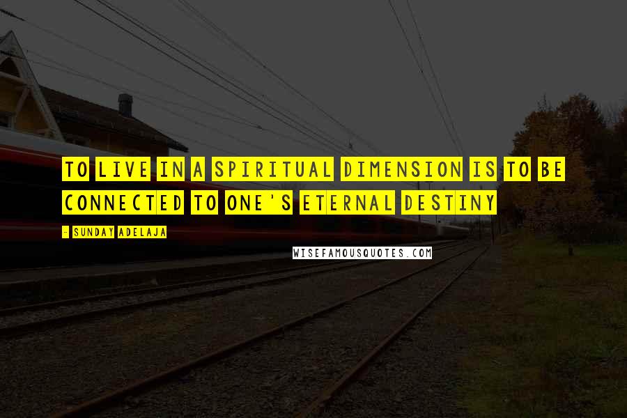 Sunday Adelaja Quotes: To live in a spiritual dimension is to be connected to one's eternal destiny