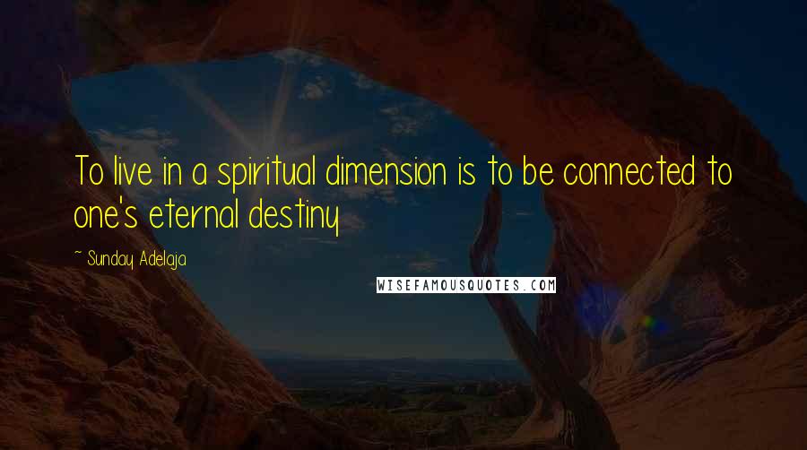 Sunday Adelaja Quotes: To live in a spiritual dimension is to be connected to one's eternal destiny