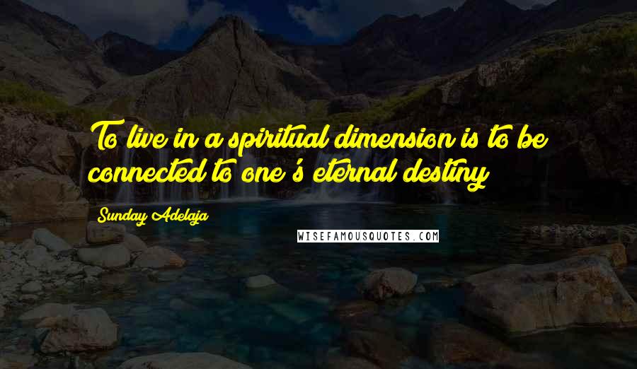 Sunday Adelaja Quotes: To live in a spiritual dimension is to be connected to one's eternal destiny