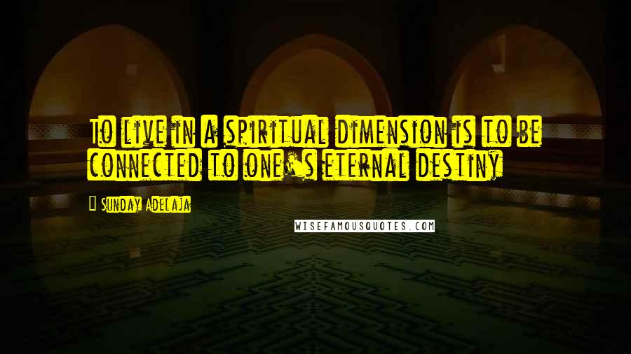 Sunday Adelaja Quotes: To live in a spiritual dimension is to be connected to one's eternal destiny