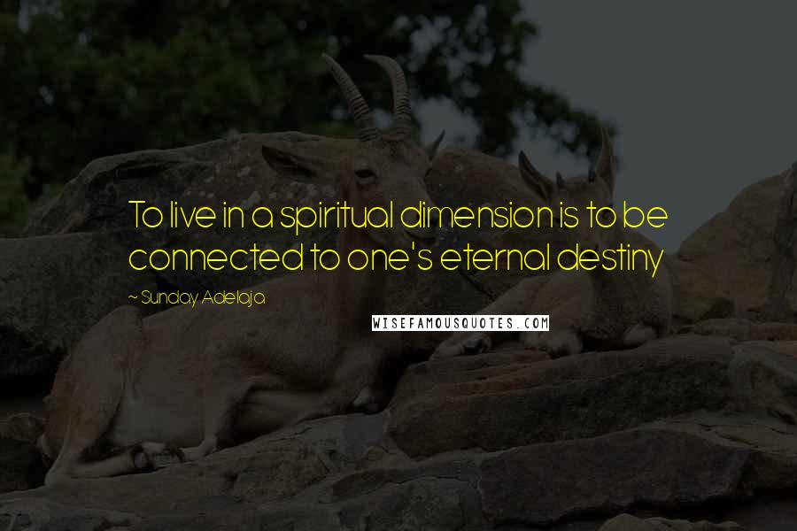 Sunday Adelaja Quotes: To live in a spiritual dimension is to be connected to one's eternal destiny