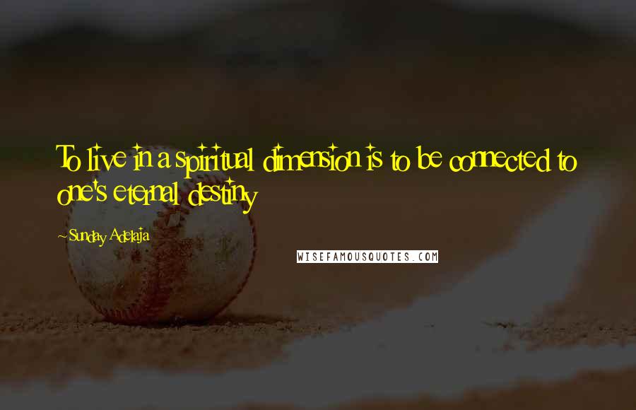 Sunday Adelaja Quotes: To live in a spiritual dimension is to be connected to one's eternal destiny