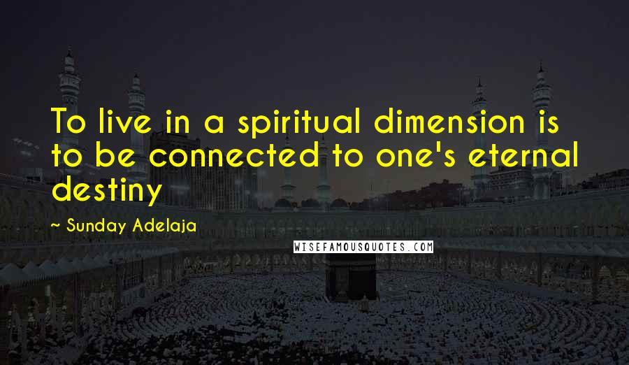 Sunday Adelaja Quotes: To live in a spiritual dimension is to be connected to one's eternal destiny