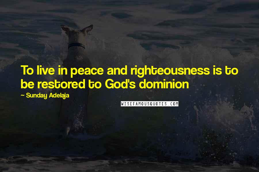 Sunday Adelaja Quotes: To live in peace and righteousness is to be restored to God's dominion