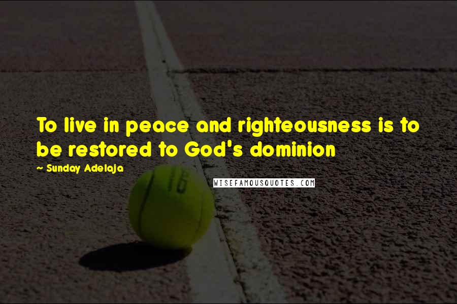 Sunday Adelaja Quotes: To live in peace and righteousness is to be restored to God's dominion