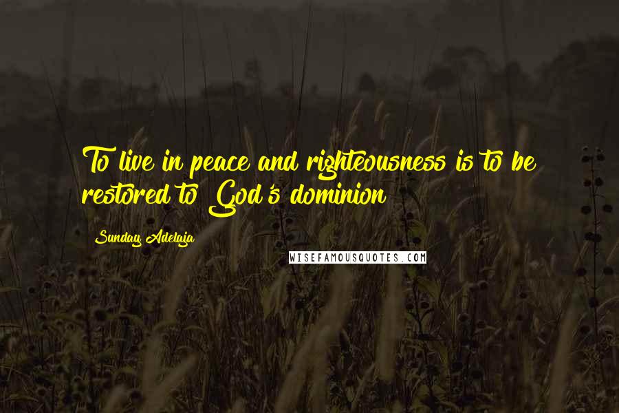 Sunday Adelaja Quotes: To live in peace and righteousness is to be restored to God's dominion