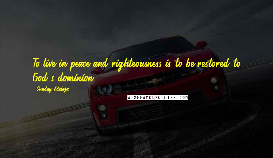 Sunday Adelaja Quotes: To live in peace and righteousness is to be restored to God's dominion