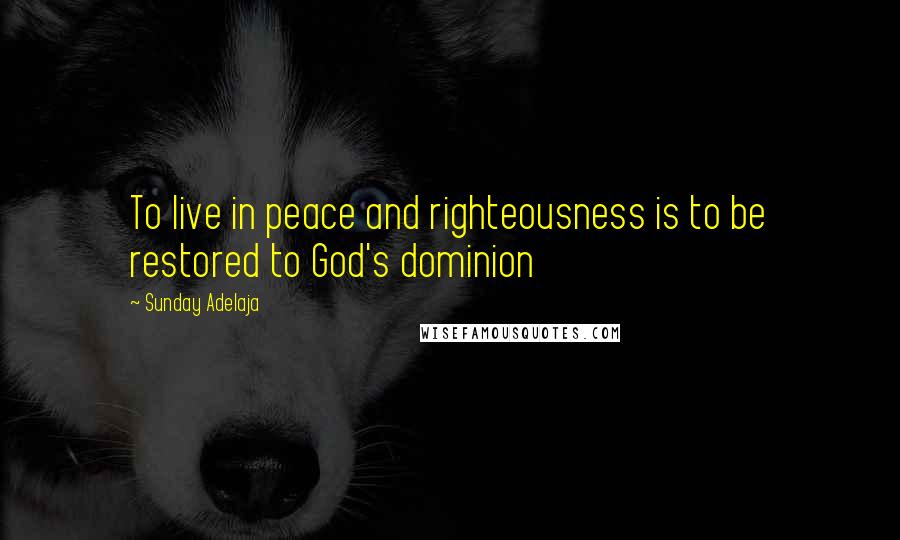 Sunday Adelaja Quotes: To live in peace and righteousness is to be restored to God's dominion