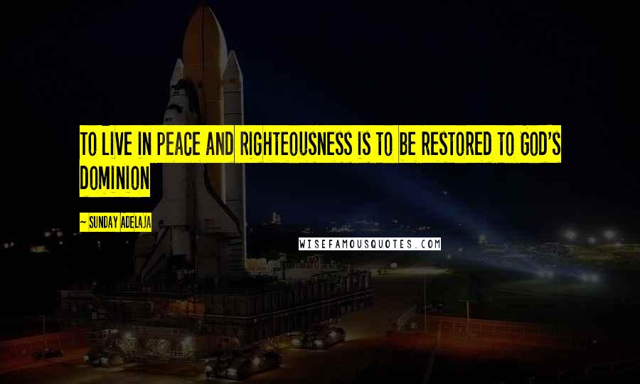 Sunday Adelaja Quotes: To live in peace and righteousness is to be restored to God's dominion