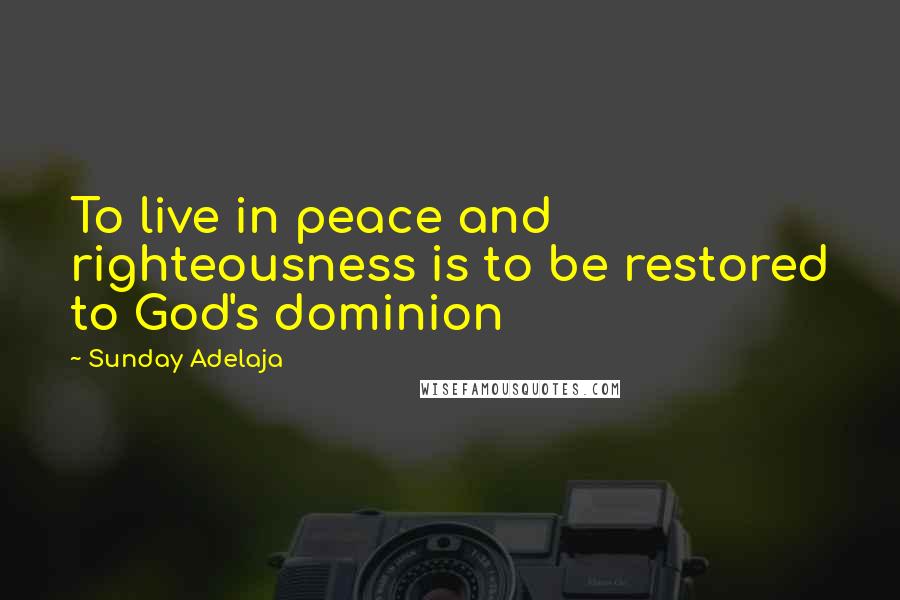 Sunday Adelaja Quotes: To live in peace and righteousness is to be restored to God's dominion
