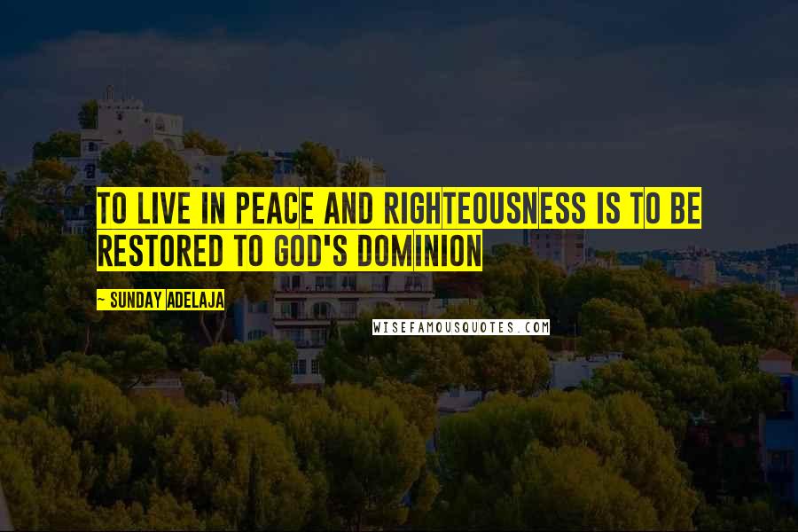 Sunday Adelaja Quotes: To live in peace and righteousness is to be restored to God's dominion