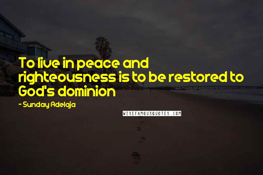 Sunday Adelaja Quotes: To live in peace and righteousness is to be restored to God's dominion